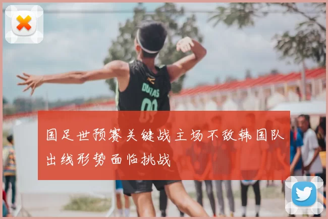 国足世预赛关键战主场不敌韩国队出线形势面临挑战