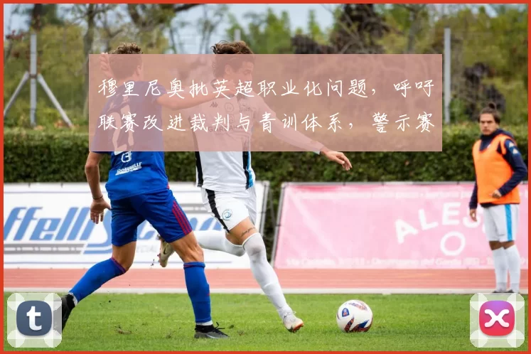 穆里尼奥批英超职业化问题，呼吁联赛改进裁判与青训体系，警示赛事公正隐患