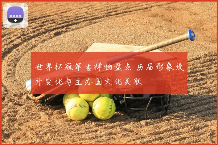 世界杯冠军吉祥物盘点 历届形象设计变化与主办国文化关联