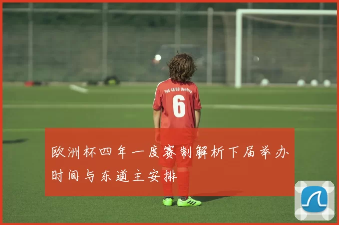 欧洲杯四年一度赛制解析下届举办时间与东道主安排