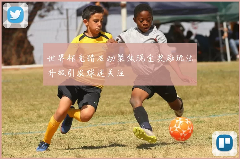 世界杯竞猜活动聚焦现金奖励玩法升级引发球迷关注