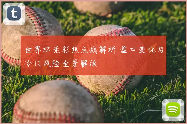 世界杯竞彩焦点战解析 盘口变化与冷门风险全景解读