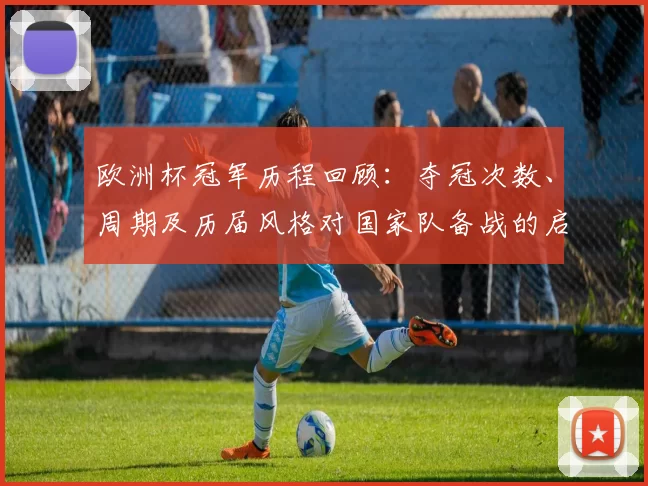 欧洲杯冠军历程回顾：夺冠次数、周期及历届风格对国家队备战的启示