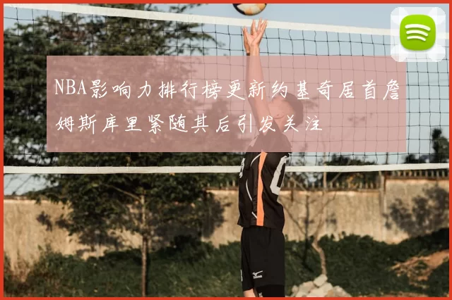 NBA影响力排行榜更新约基奇居首詹姆斯库里紧随其后引发关注
