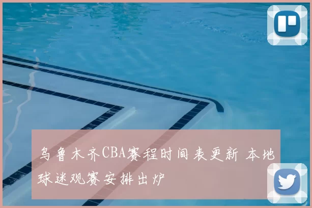 乌鲁木齐CBA赛程时间表更新 本地球迷观赛安排出炉