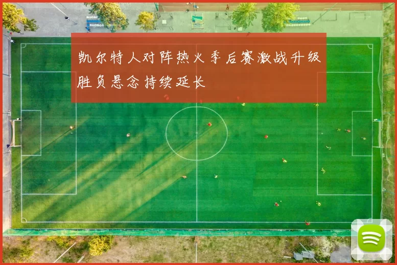 凯尔特人对阵热火季后赛激战升级胜负悬念持续延长