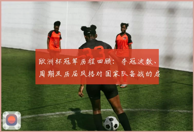 欧洲杯冠军历程回顾：夺冠次数、周期及历届风格对国家队备战的启示