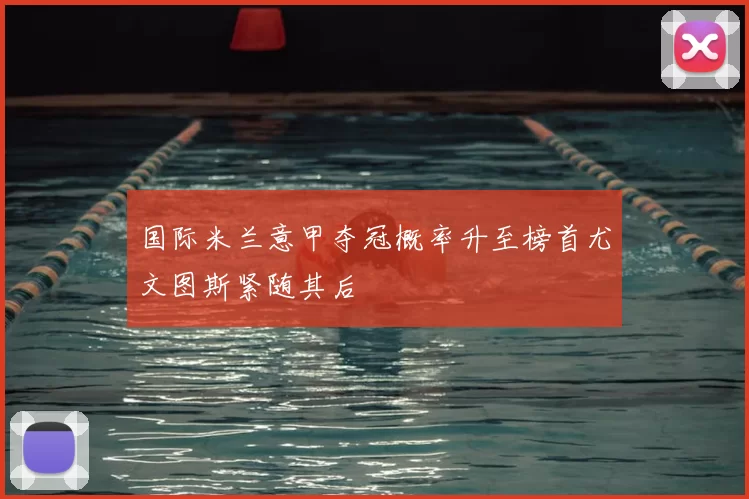 国际米兰意甲夺冠概率升至榜首尤文图斯紧随其后