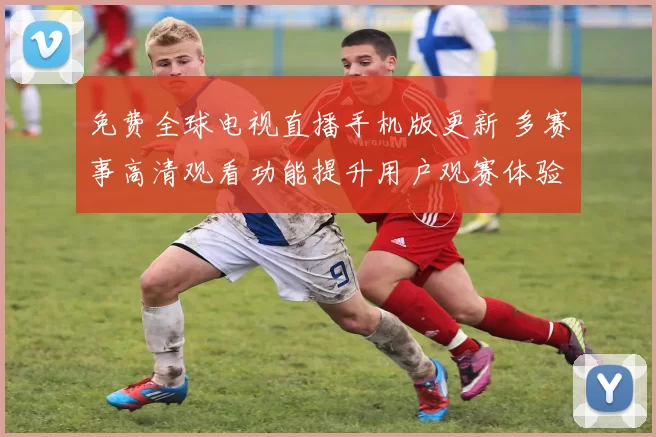 免费全球电视直播手机版更新 多赛事高清观看功能提升用户观赛体验