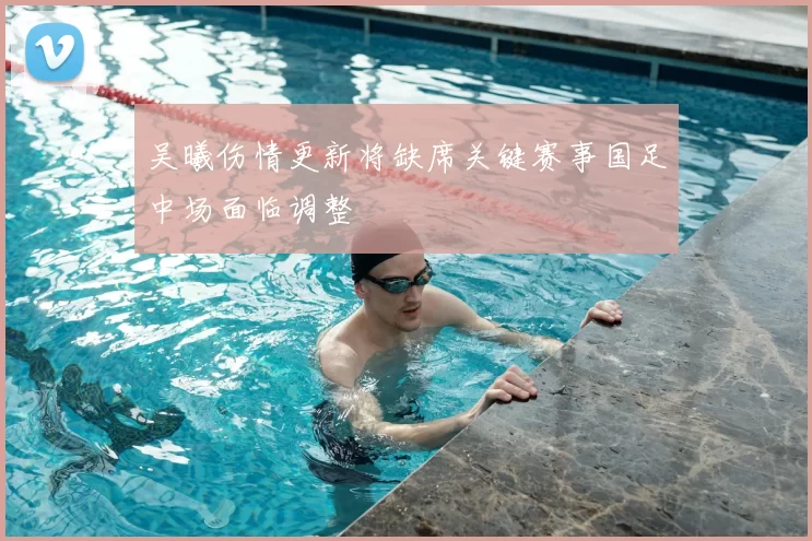 吴曦伤情更新将缺席关键赛事国足中场面临调整