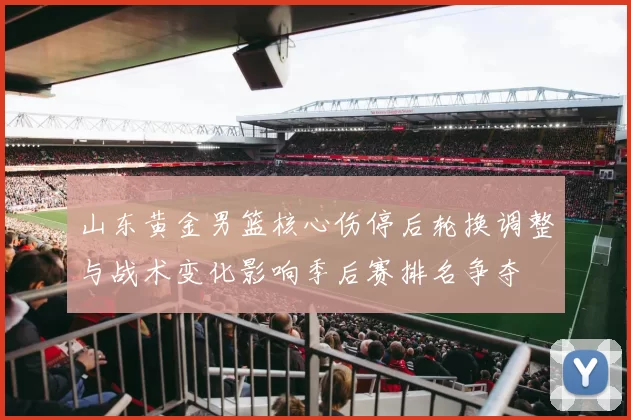 山东黄金男篮核心伤停后轮换调整与战术变化影响季后赛排名争夺