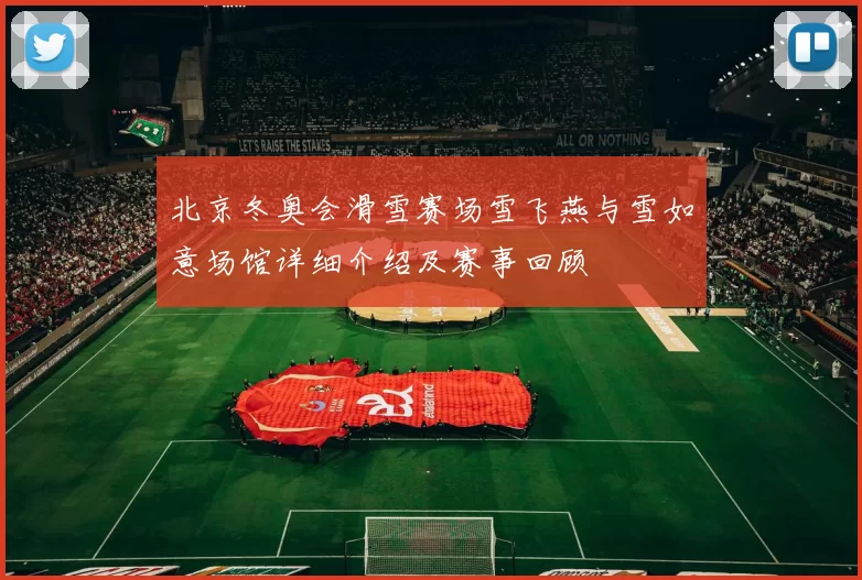 北京冬奥会滑雪赛场雪飞燕与雪如意场馆详细介绍及赛事回顾