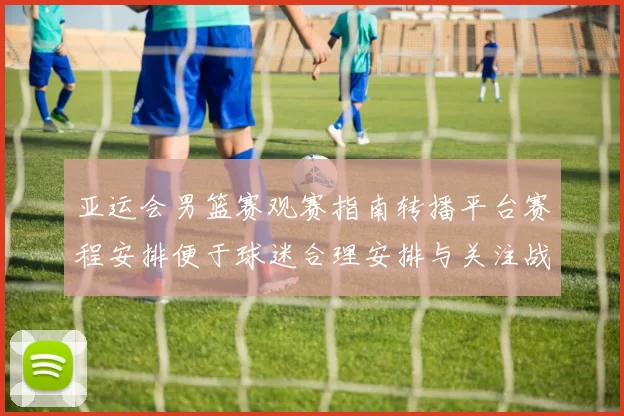 亚运会男篮赛观赛指南转播平台赛程安排便于球迷合理安排与关注战况