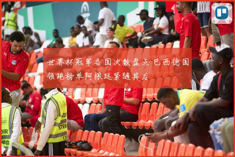 世界杯冠军各国次数盘点 巴西德国领跑榜单阿根廷紧随其后