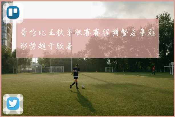 哥伦比亚秋季联赛赛程调整后争冠形势趋于胶着