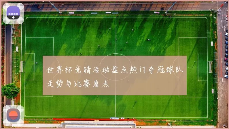 世界杯竞猜活动盘点热门夺冠球队走势与比赛看点