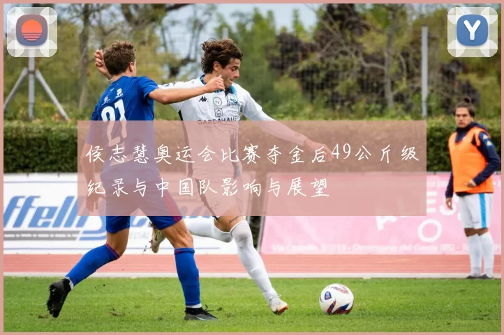 侯志慧奥运会比赛夺金后49公斤级纪录与中国队影响与展望