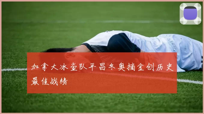 加拿大冰壶队平昌冬奥摘金创历史最佳战绩