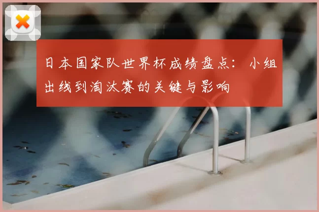 日本国家队世界杯成绩盘点：小组出线到淘汰赛的关键与影响