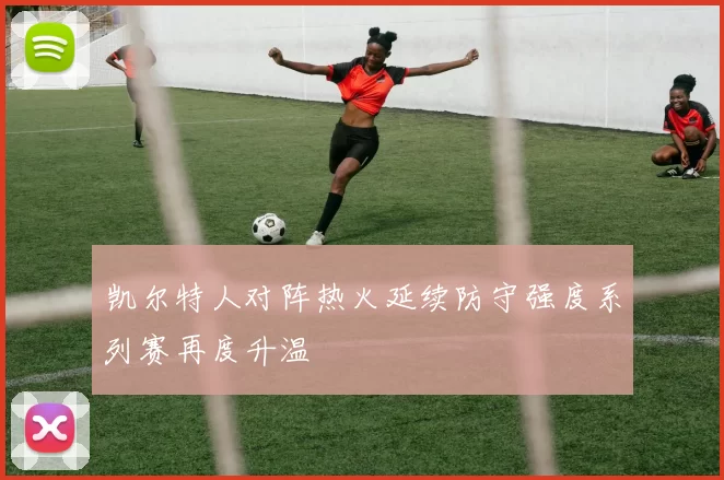 凯尔特人对阵热火延续防守强度系列赛再度升温