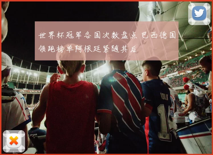 世界杯冠军各国次数盘点 巴西德国领跑榜单阿根廷紧随其后