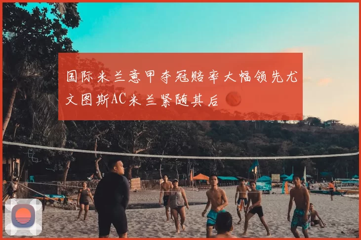 国际米兰意甲夺冠赔率大幅领先尤文图斯AC米兰紧随其后