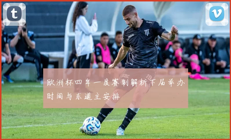 欧洲杯四年一度赛制解析下届举办时间与东道主安排