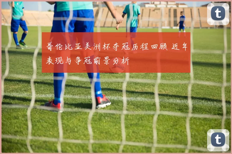 哥伦比亚美洲杯夺冠历程回顾 近年表现与争冠前景分析