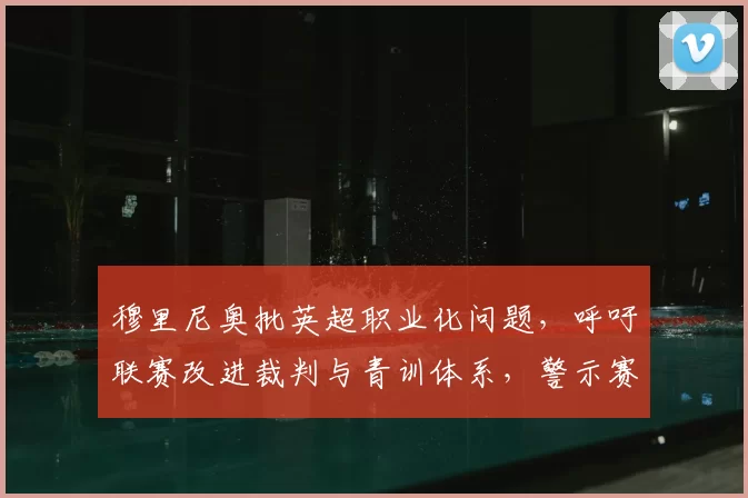 穆里尼奥批英超职业化问题，呼吁联赛改进裁判与青训体系，警示赛事公正隐患