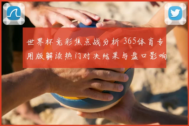 世界杯竞彩焦点战分析 365体育专用版解读热门对决结果与盘口影响