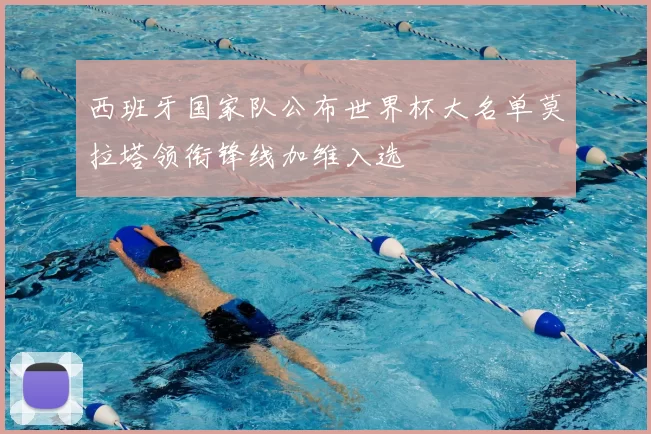 西班牙国家队公布世界杯大名单莫拉塔领衔锋线加维入选