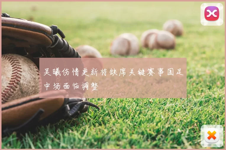 吴曦伤情更新将缺席关键赛事国足中场面临调整