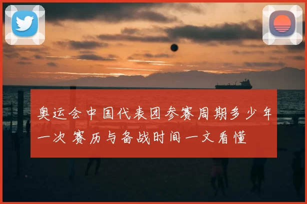 奥运会中国代表团参赛周期多少年一次 赛历与备战时间一文看懂