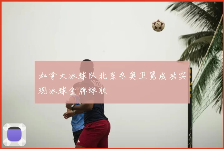 加拿大冰球队北京冬奥卫冕成功实现冰球金牌蝉联