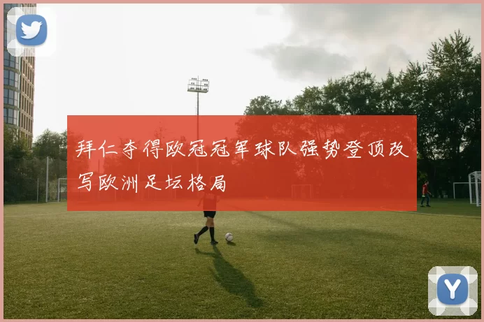 拜仁夺得欧冠冠军球队强势登顶改写欧洲足坛格局