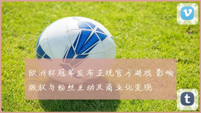 欧洲杯冠军发布正规官方游戏 影响版权与粉丝互动及商业化变现