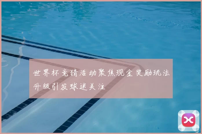 世界杯竞猜活动聚焦现金奖励玩法升级引发球迷关注