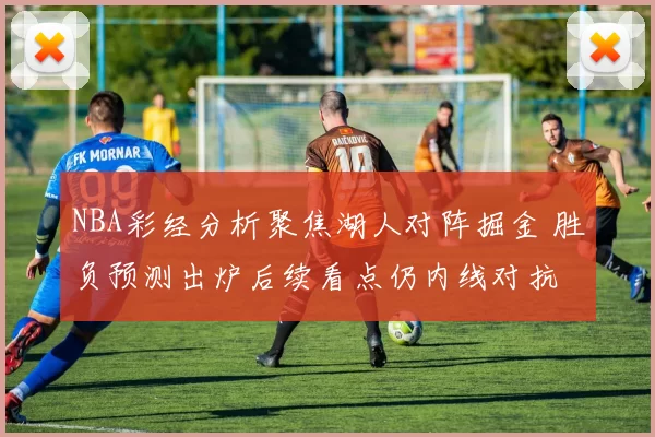 NBA彩经分析聚焦湖人对阵掘金 胜负预测出炉后续看点仍内线对抗