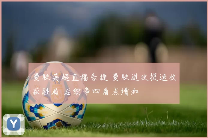 曼联英超直播告捷 曼联进攻提速收获胜局 后续争四看点增加