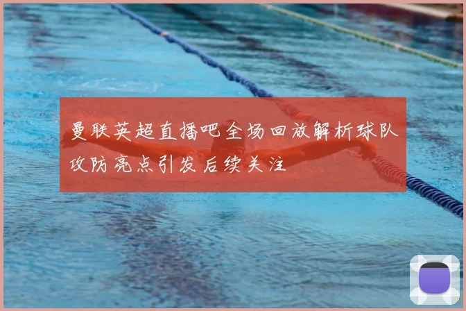 曼联英超直播吧全场回放解析球队攻防亮点引发后续关注