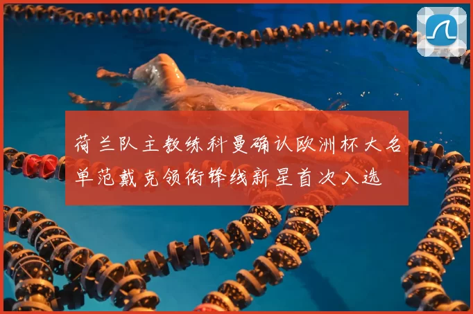 荷兰队主教练科曼确认欧洲杯大名单范戴克领衔锋线新星首次入选