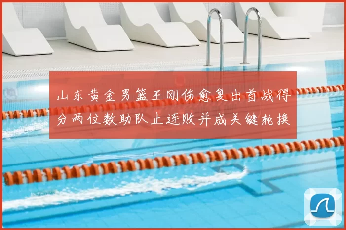 山东黄金男篮王刚伤愈复出首战得分两位数助队止连败并成关键轮换