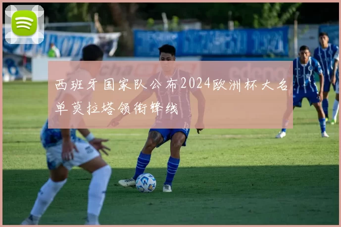 西班牙国家队公布2024欧洲杯大名单莫拉塔领衔锋线