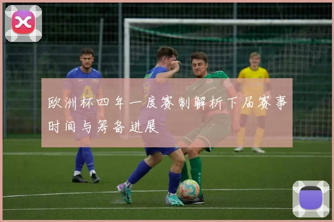 欧洲杯四年一度赛制解析下届赛事时间与筹备进展