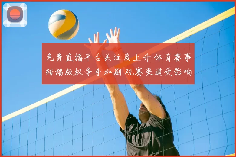 免费直播平台关注度上升 体育赛事转播版权争夺加剧 观赛渠道受影响