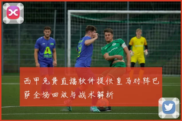 西甲免费直播软件提供皇马对阵巴萨全场回放与战术解析